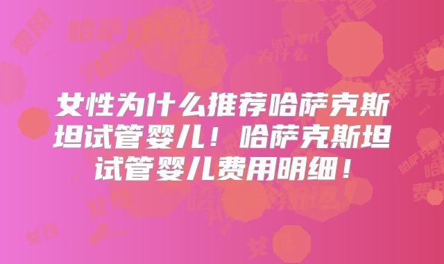 女性为什么推荐哈萨克斯坦试管婴儿!哈萨克斯坦试管婴儿费用明细!