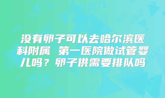没有卵子可以去哈尔滨医科附属 第一医院做试管婴儿吗？卵子供需要排队吗