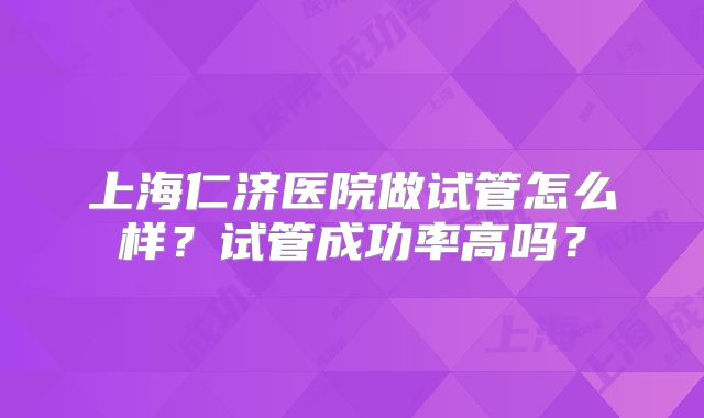 上海仁济医院做试管怎么样?试管成功率高吗?
