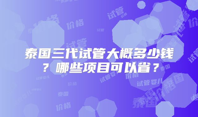泰国三代试管大概多少钱？哪些项目可以省？