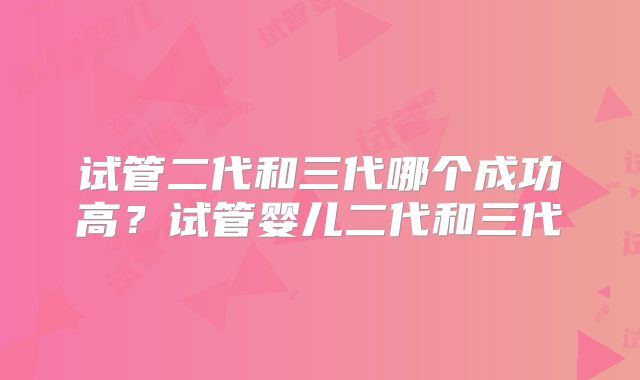 试管二代和三代哪个成功高？试管婴儿二代和三代
