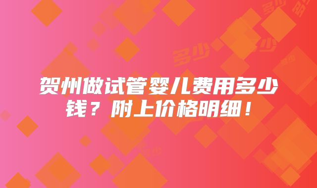 贺州做试管婴儿费用多少钱？附上价格明细！