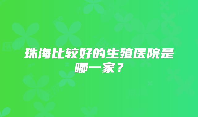 珠海比较好的生殖医院是哪一家？