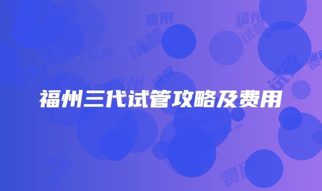 福州三代试管攻略及费用