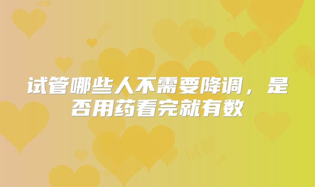试管哪些人不需要降调,是否用药看完就有数