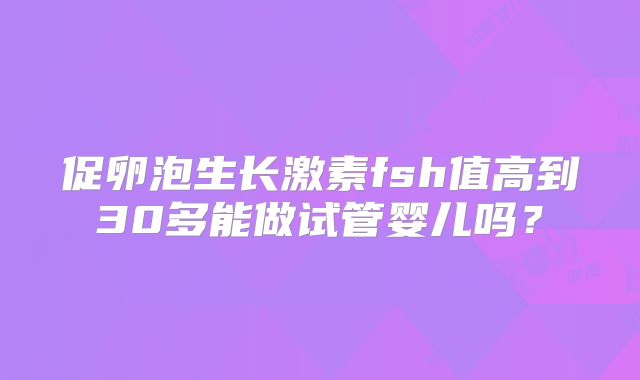 促卵泡生长激素fsh值高到30多能做试管婴儿吗？