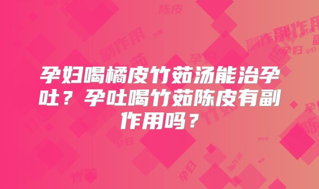 孕妇喝橘皮竹茹汤能治孕吐?孕吐喝竹茹陈皮有副作用吗?