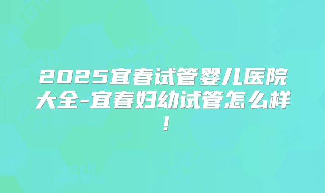 2025宜春试管婴儿医院大全-宜春妇幼试管怎么样！