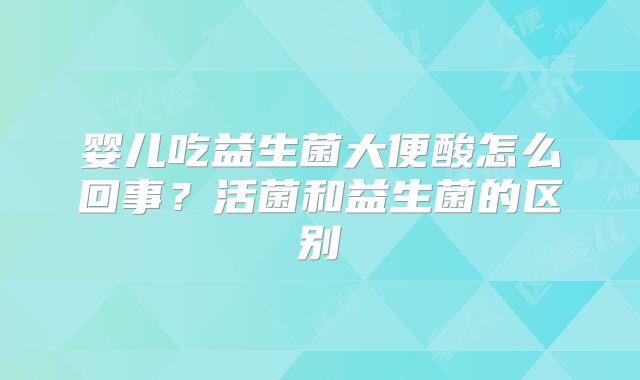 婴儿吃益生菌大便酸怎么回事?活菌和益生菌的区别