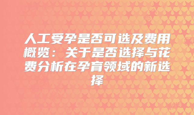 人工受孕是否可选及费用概览:关于是否选择与花费分析在孕育领域的新选择