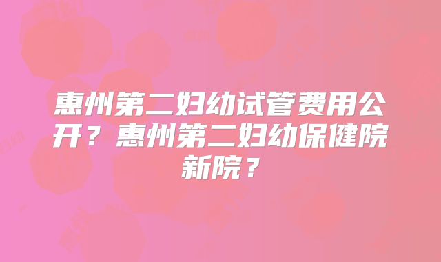 惠州第二妇幼试管费用公开?惠州第二妇幼保健院新院?