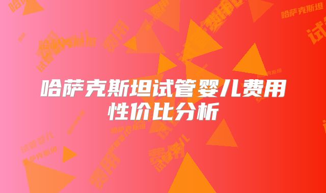 哈萨克斯坦试管婴儿费用性价比分析