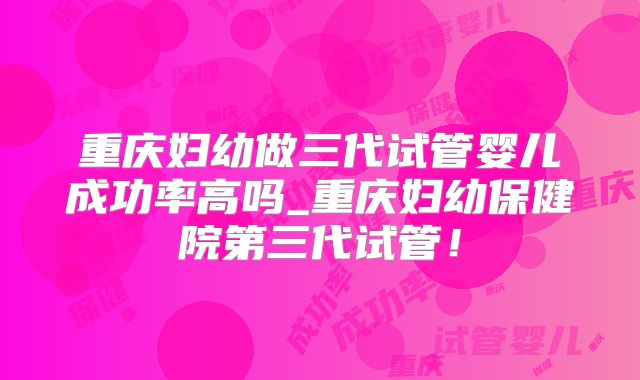 重庆妇幼做三代试管婴儿成功率高吗_重庆妇幼保健院第三代试管!