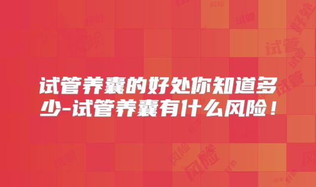 试管养囊的好处你知道多少-试管养囊有什么风险!