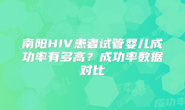 南阳HIV患者试管婴儿成功率有多高？成功率数据对比