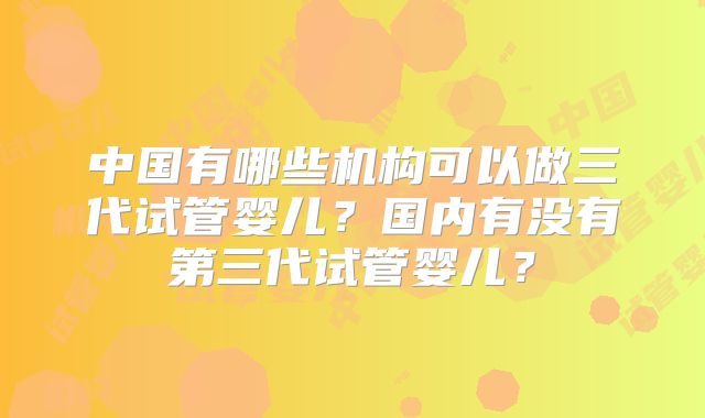 中国有哪些机构可以做三代试管婴儿？国内有没有第三代试管婴儿？