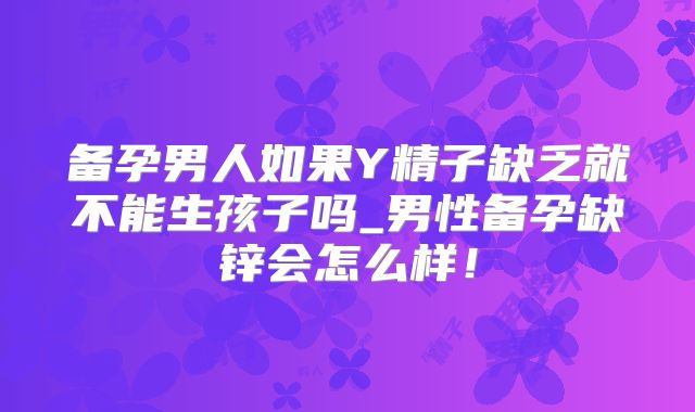 备孕男人如果Y精子缺乏就不能生孩子吗_男性备孕缺锌会怎么样!