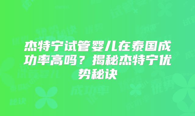 杰特宁试管婴儿在泰国成功率高吗?揭秘杰特宁优势秘诀