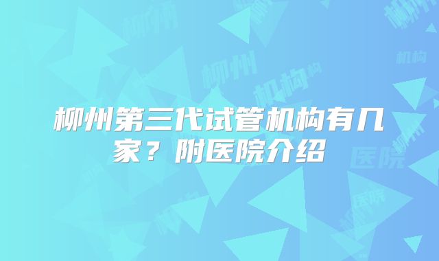 柳州第三代试管机构有几家?附医院介绍