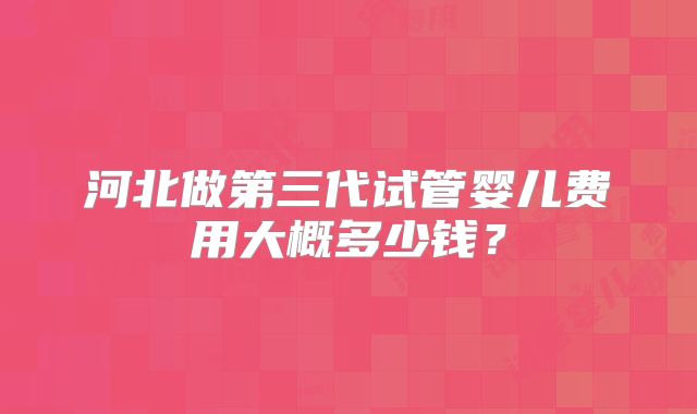 河北做第三代试管婴儿费用大概多少钱？