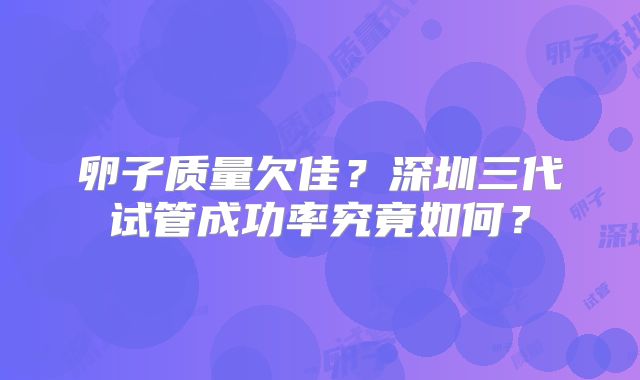 卵子质量欠佳？深圳三代试管成功率究竟如何？