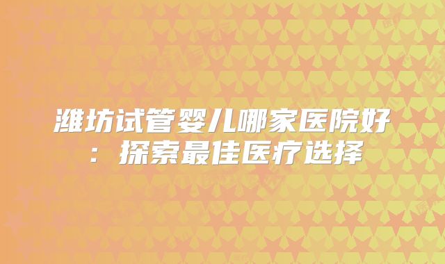 潍坊试管婴儿哪家医院好:探索最佳医疗选择