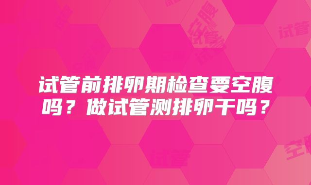试管前排卵期检查要空腹吗？做试管测排卵干吗？