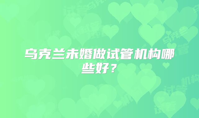乌克兰未婚做试管机构哪些好？