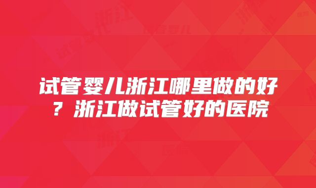 试管婴儿浙江哪里做的好？浙江做试管好的医院