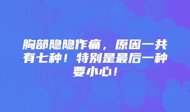 胸部隐隐作痛，原因一共有七种！特别是最后一种要小心！