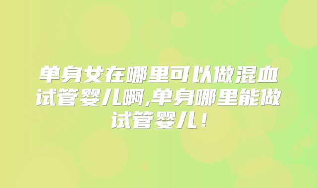 单身女在哪里可以做混血试管婴儿啊,单身哪里能做试管婴儿！
