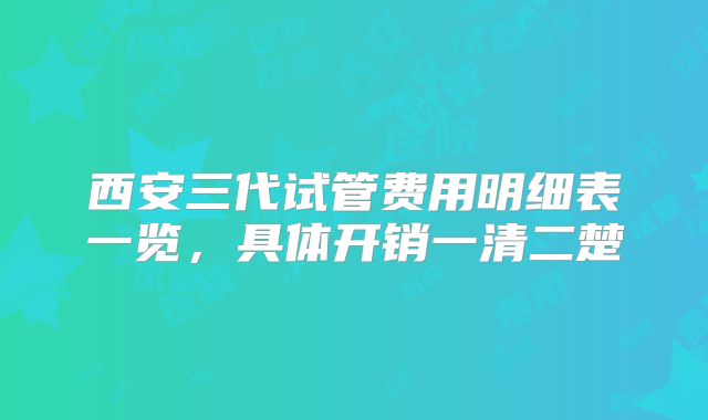 西安三代试管费用明细表一览，具体开销一清二楚