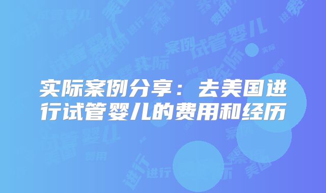 实际案例分享:去美国进行试管婴儿的费用和经历