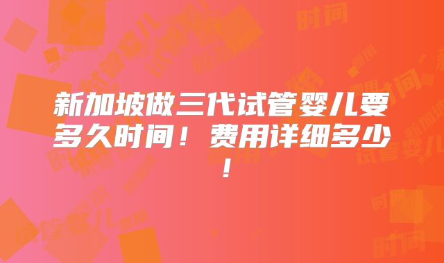 新加坡做三代试管婴儿要多久时间！费用详细多少！