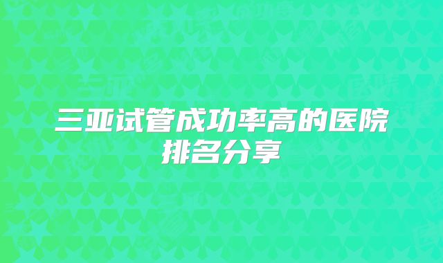 三亚试管成功率高的医院排名分享