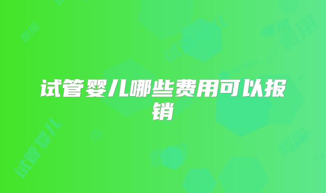 试管婴儿哪些费用可以报销