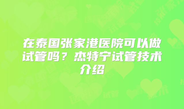 在泰国张家港医院可以做试管吗？杰特宁试管技术介绍