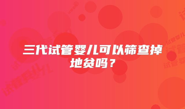 三代试管婴儿可以筛查掉地贫吗？
