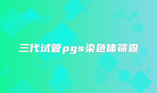 三代试管pgs染色体筛查