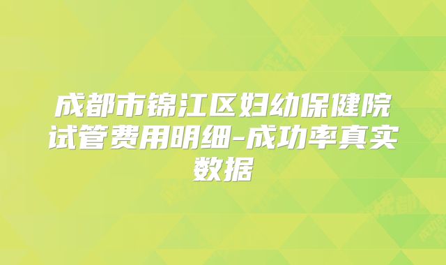 成都市锦江区妇幼保健院试管费用明细-成功率真实数据