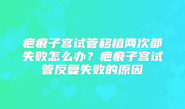 疤痕子宫试管移植两次都失败怎么办?疤痕子宫试管反复失败的原因