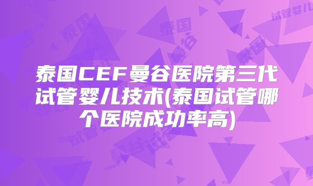 泰国CEF曼谷医院第三代试管婴儿技术(泰国试管哪个医院成功率高)