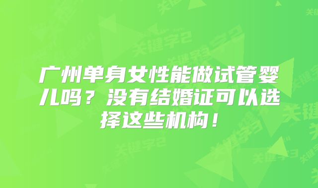 广州单身女性能做试管婴儿吗?没有结婚证可以选择这些机构!