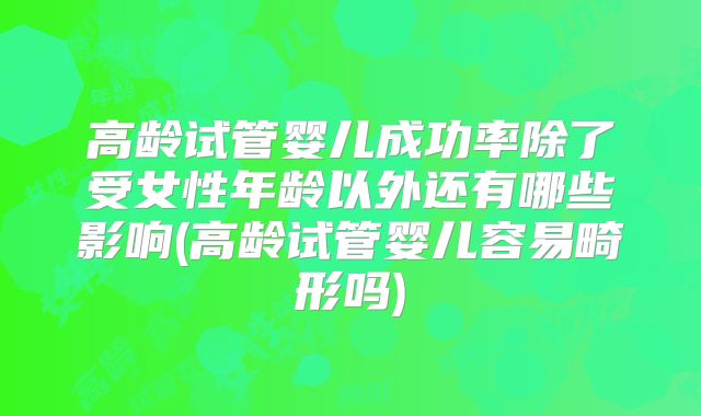 高龄试管婴儿成功率除了受女性年龄以外还有哪些影响(高龄试管婴儿容易畸形吗)