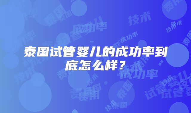 泰国试管婴儿的成功率到底怎么样？