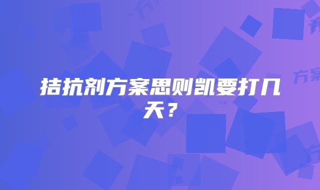 拮抗剂方案思则凯要打几天？