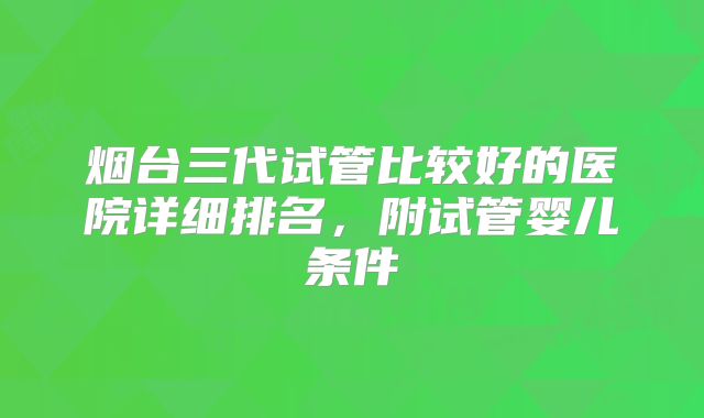 烟台三代试管比较好的医院详细排名,附试管婴儿条件