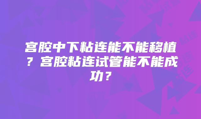 宫腔中下粘连能不能移植?宫腔粘连试管能不能成功?