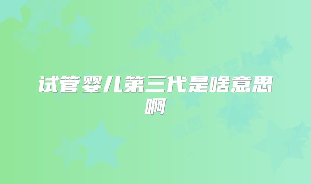 试管婴儿第三代是啥意思啊