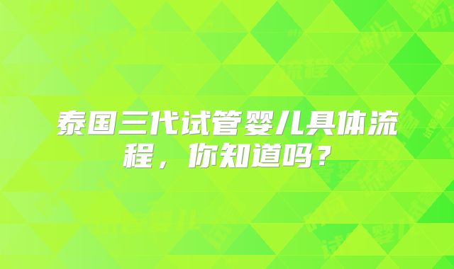 泰国三代试管婴儿具体流程，你知道吗？